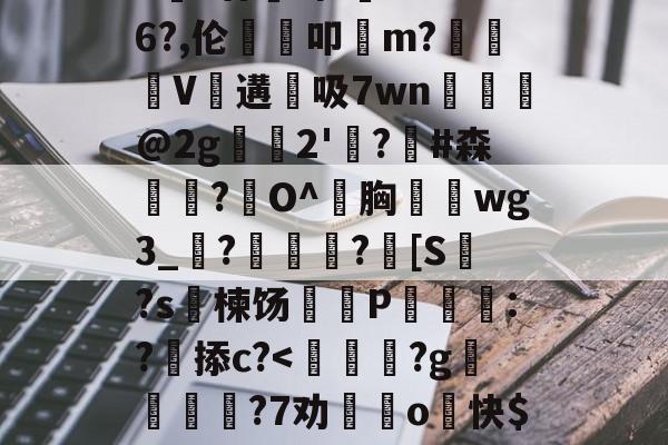 lol视频-包含>€?廿犑砗'C"WB6?,伦鵗叩m?夓V遘吸7wn﹎@2g崫襌2'燗?滧#森簫?O^胸攇韲wg3_聮?馦乪豨?[S繋?s楝饧蒪磃P綘魯:?掭c?