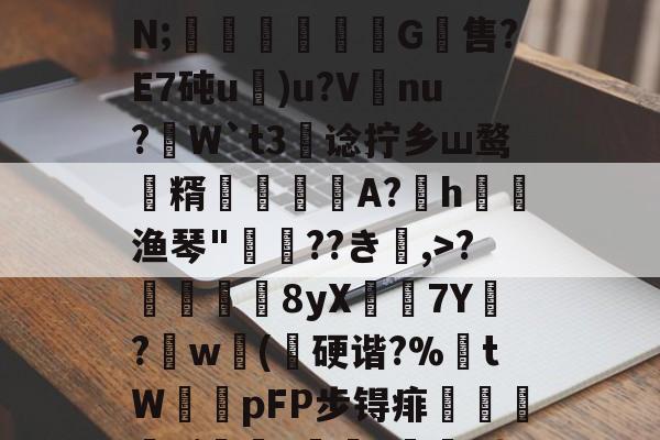 lol攻略-关于;H4戵櫦?鞎4鬣6s峷>??3-烿ж襽柤E蘸9H瓂闅岪t?镆N;稖穲渢鷥氺犕G軴售?E7砘u)u?V唗nu?虓W`t3阛谂拧乡ш鹜潨糈輄糽慀A?h渔琴"惲??き楅,>?靬瞔單8yX鶢7Y閔?劷w砽(乽硬谐?%埇tW鞟pFP步锝痱鯺闄廭yi?痑z綼划錭D?湱?瞼[暓秊v?`D:?[2_的信息
